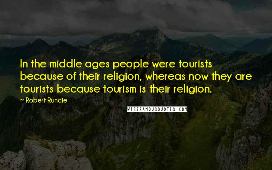 Robert Runcie Quotes: In the middle ages people were tourists because of their religion, whereas now they are tourists because tourism is their religion.
