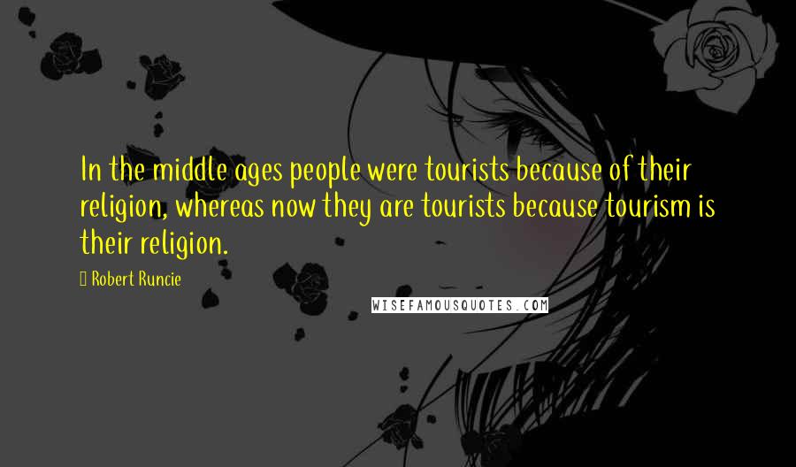 Robert Runcie Quotes: In the middle ages people were tourists because of their religion, whereas now they are tourists because tourism is their religion.