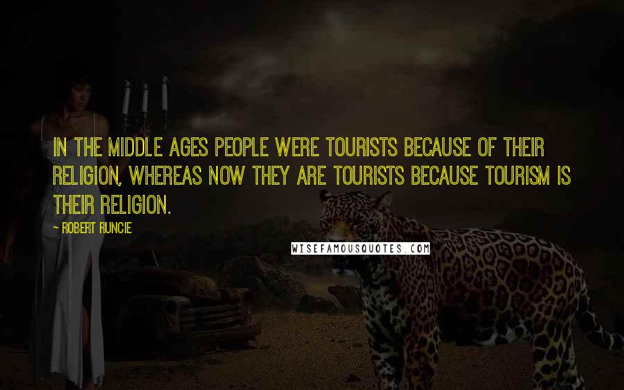 Robert Runcie Quotes: In the middle ages people were tourists because of their religion, whereas now they are tourists because tourism is their religion.