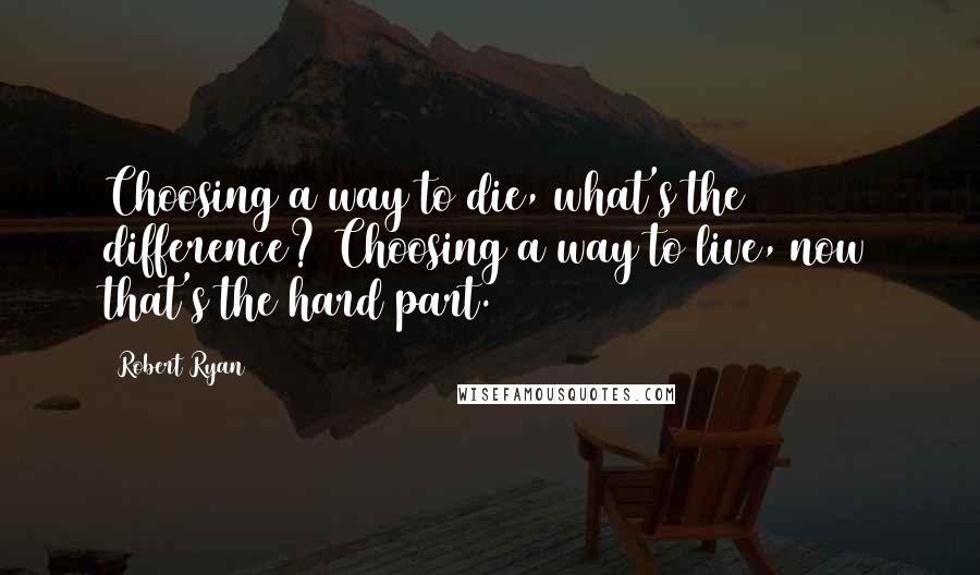 Robert Ryan Quotes: Choosing a way to die, what's the difference? Choosing a way to live, now that's the hard part.