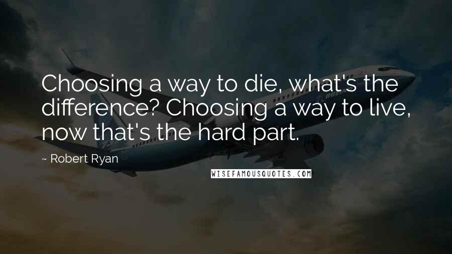 Robert Ryan Quotes: Choosing a way to die, what's the difference? Choosing a way to live, now that's the hard part.