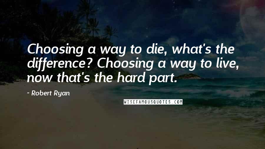 Robert Ryan Quotes: Choosing a way to die, what's the difference? Choosing a way to live, now that's the hard part.