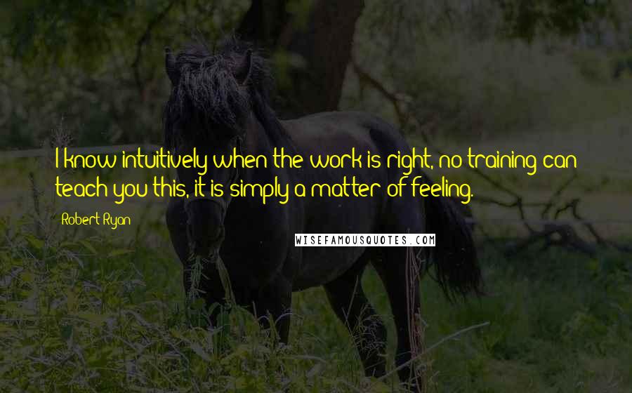 Robert Ryan Quotes: I know intuitively when the work is right, no training can teach you this, it is simply a matter of feeling.