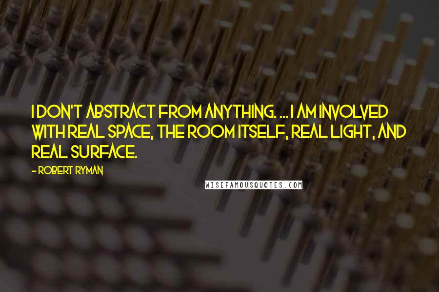 Robert Ryman Quotes: I don't abstract from anything. ... I am involved with real space, the room itself, real light, and real surface.