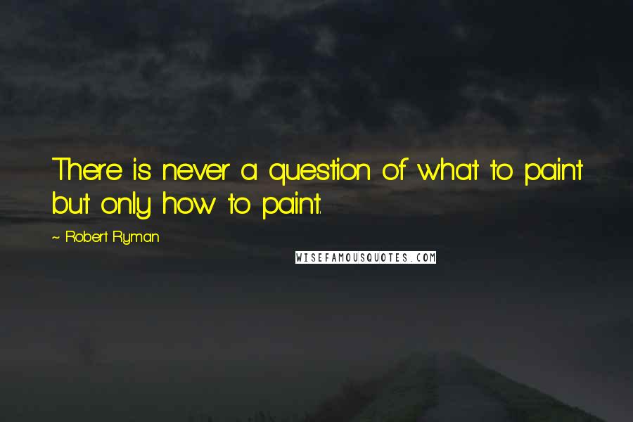 Robert Ryman Quotes: There is never a question of what to paint but only how to paint.