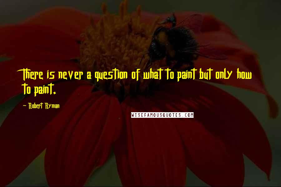 Robert Ryman Quotes: There is never a question of what to paint but only how to paint.