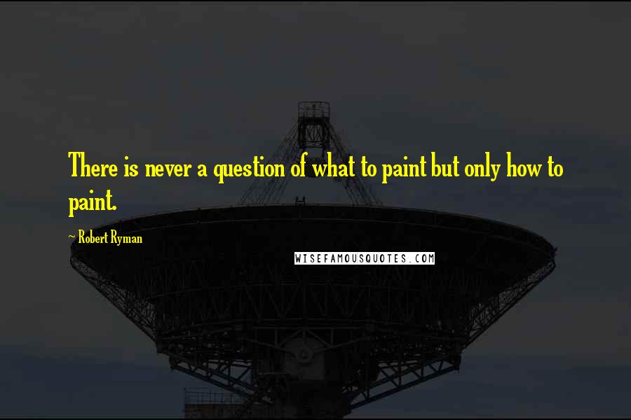 Robert Ryman Quotes: There is never a question of what to paint but only how to paint.