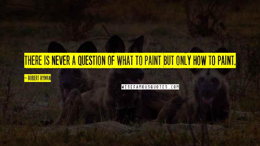 Robert Ryman Quotes: There is never a question of what to paint but only how to paint.