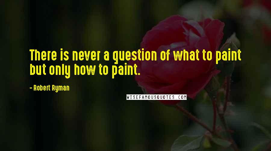 Robert Ryman Quotes: There is never a question of what to paint but only how to paint.