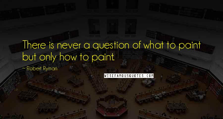 Robert Ryman Quotes: There is never a question of what to paint but only how to paint.