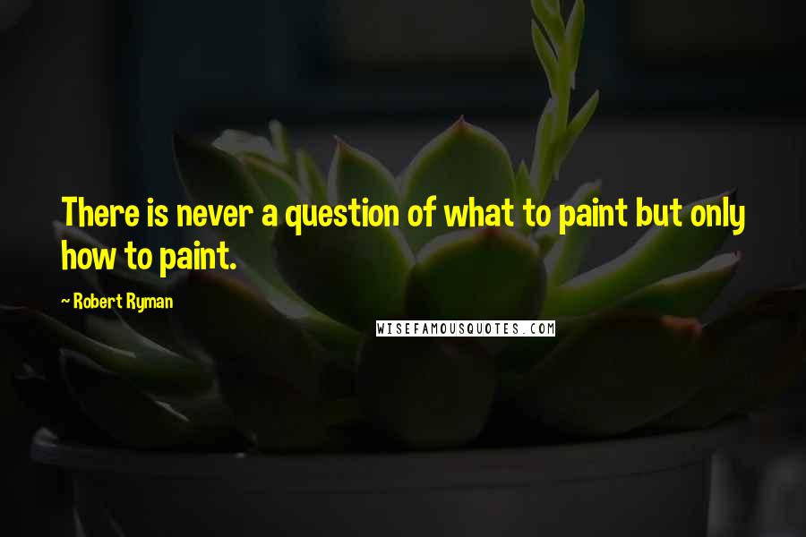 Robert Ryman Quotes: There is never a question of what to paint but only how to paint.