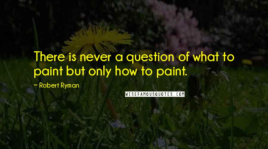 Robert Ryman Quotes: There is never a question of what to paint but only how to paint.