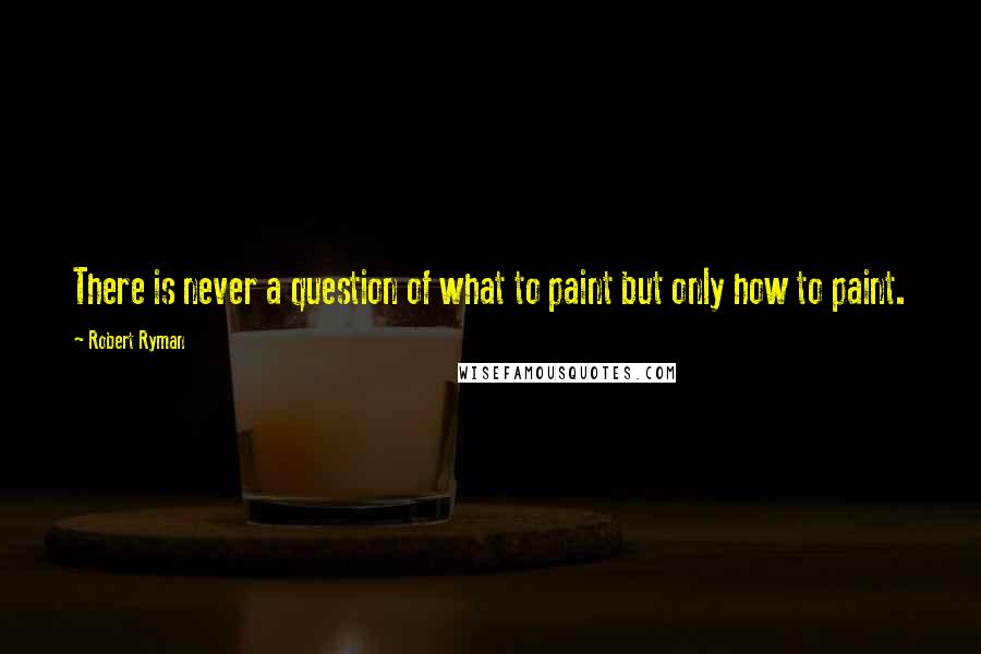 Robert Ryman Quotes: There is never a question of what to paint but only how to paint.