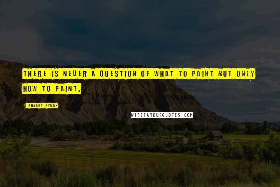 Robert Ryman Quotes: There is never a question of what to paint but only how to paint.