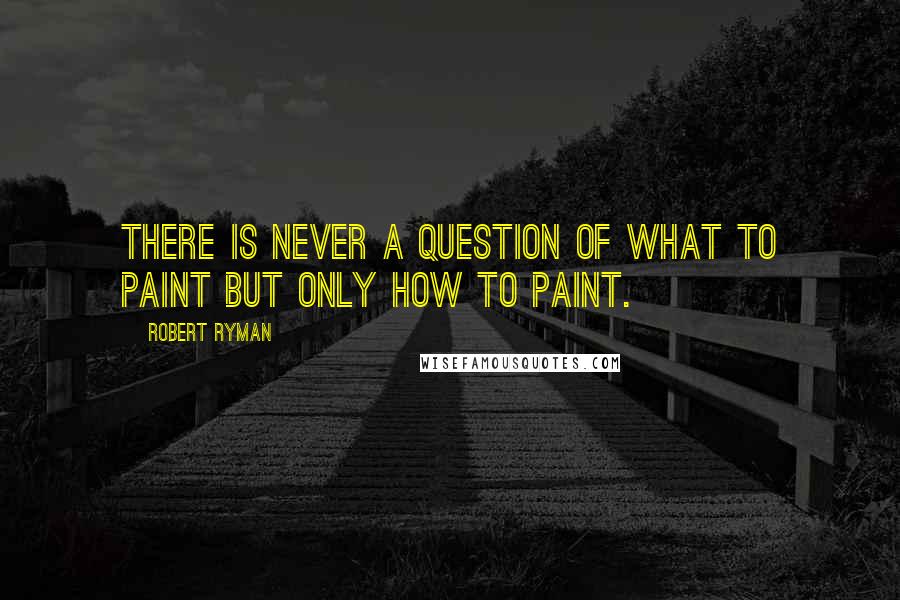 Robert Ryman Quotes: There is never a question of what to paint but only how to paint.