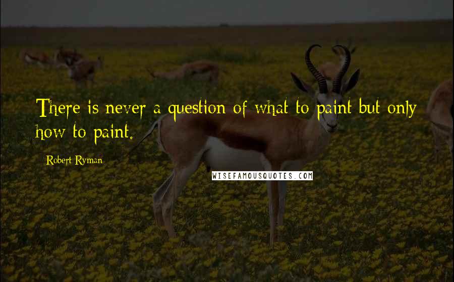 Robert Ryman Quotes: There is never a question of what to paint but only how to paint.