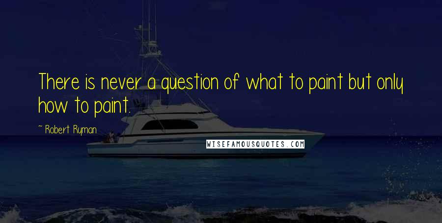 Robert Ryman Quotes: There is never a question of what to paint but only how to paint.