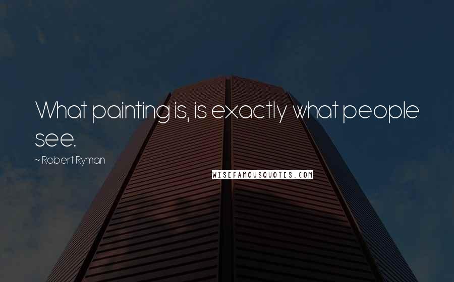 Robert Ryman Quotes: What painting is, is exactly what people see.