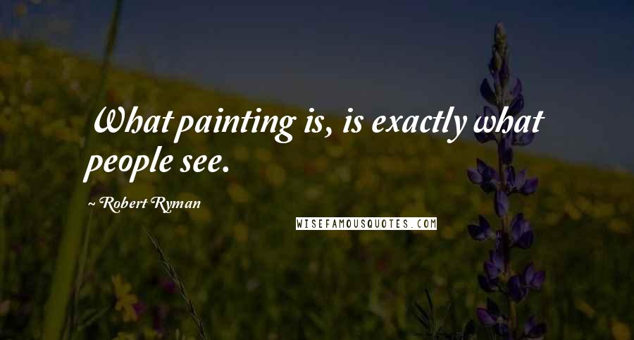 Robert Ryman Quotes: What painting is, is exactly what people see.