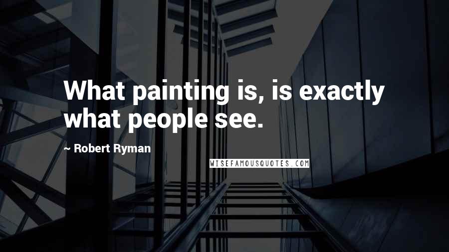 Robert Ryman Quotes: What painting is, is exactly what people see.