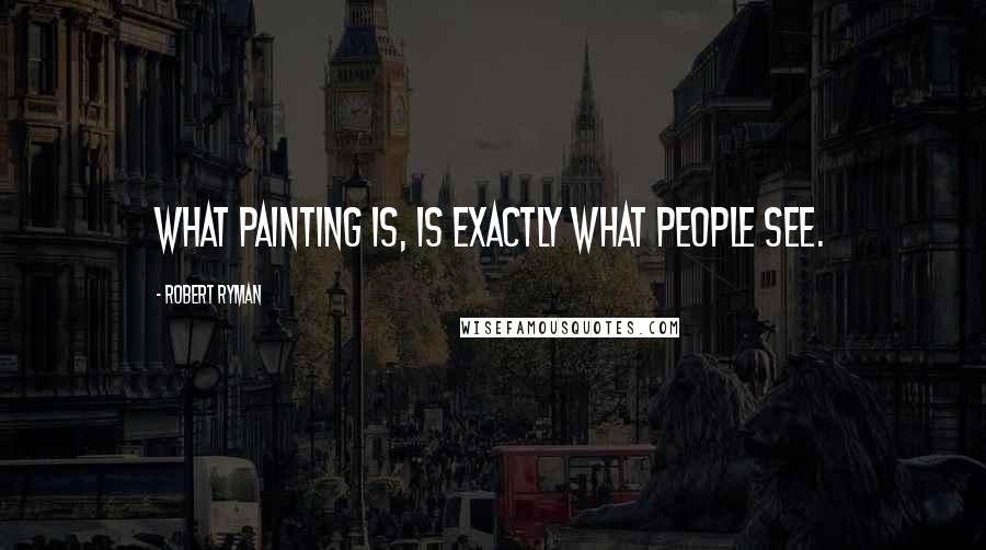 Robert Ryman Quotes: What painting is, is exactly what people see.
