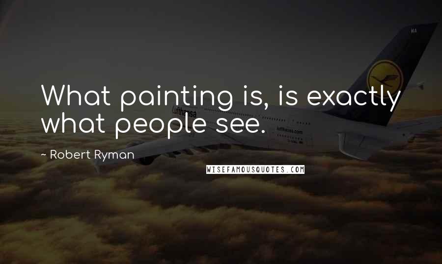 Robert Ryman Quotes: What painting is, is exactly what people see.