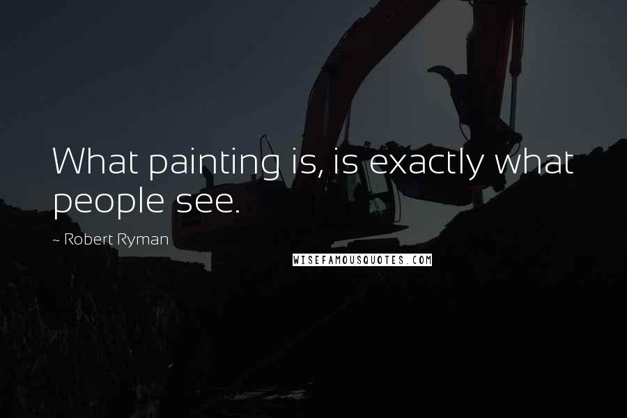 Robert Ryman Quotes: What painting is, is exactly what people see.