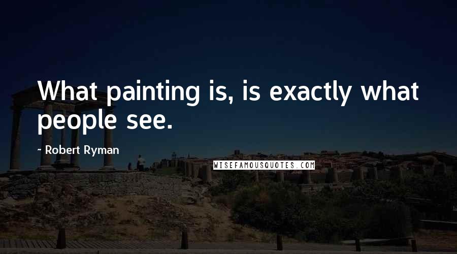 Robert Ryman Quotes: What painting is, is exactly what people see.