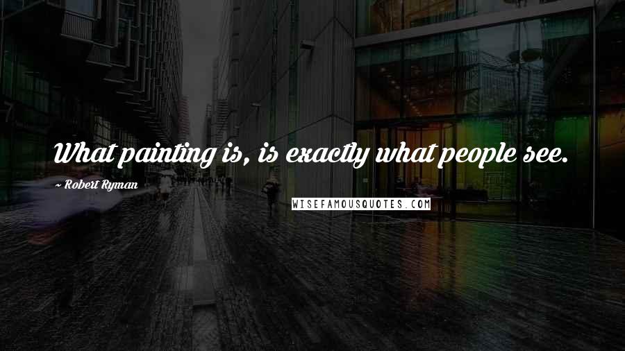 Robert Ryman Quotes: What painting is, is exactly what people see.