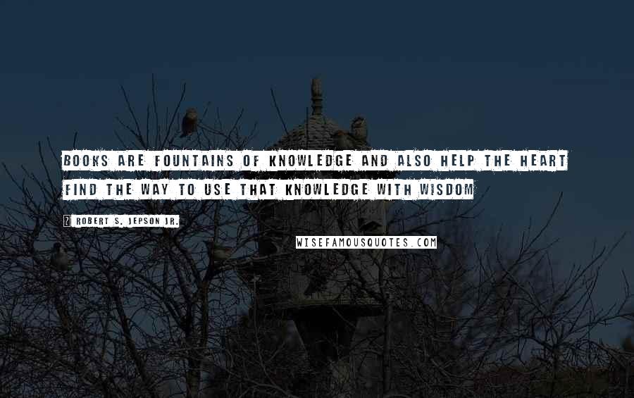 Robert S. Jepson Jr. Quotes: Books are fountains of knowledge and also help the heart find the way to use that knowledge with wisdom