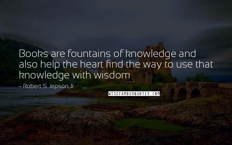 Robert S. Jepson Jr. Quotes: Books are fountains of knowledge and also help the heart find the way to use that knowledge with wisdom