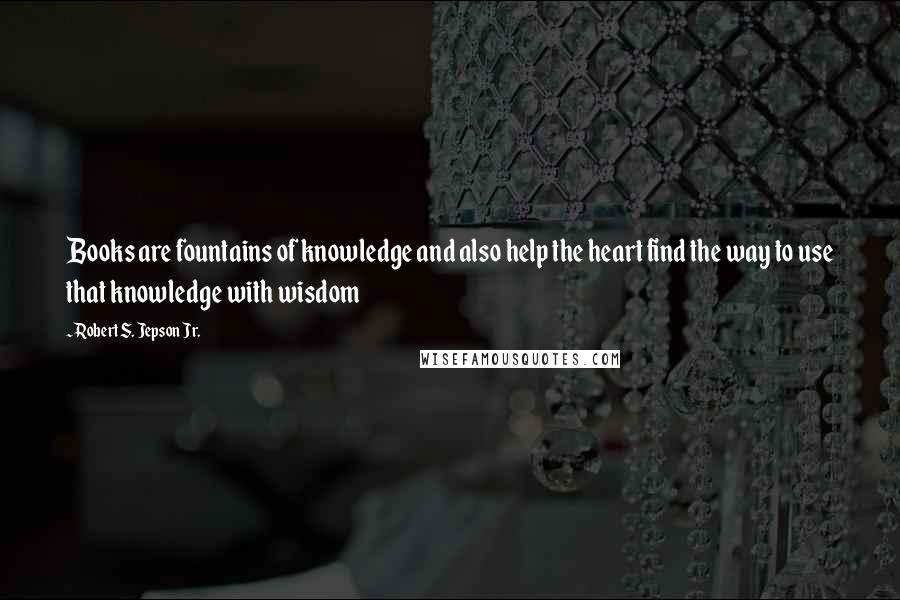 Robert S. Jepson Jr. Quotes: Books are fountains of knowledge and also help the heart find the way to use that knowledge with wisdom