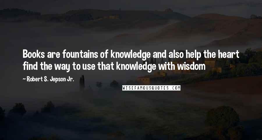 Robert S. Jepson Jr. Quotes: Books are fountains of knowledge and also help the heart find the way to use that knowledge with wisdom