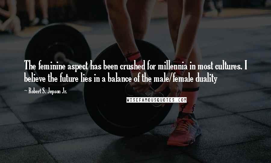 Robert S. Jepson Jr. Quotes: The feminine aspect has been crushed for millennia in most cultures. I believe the future lies in a balance of the male/female duality