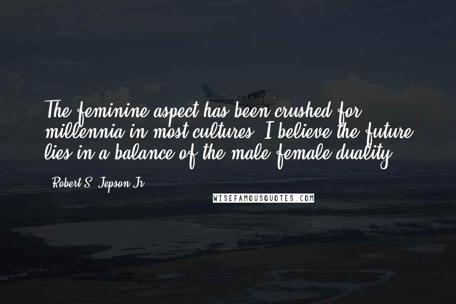 Robert S. Jepson Jr. Quotes: The feminine aspect has been crushed for millennia in most cultures. I believe the future lies in a balance of the male/female duality