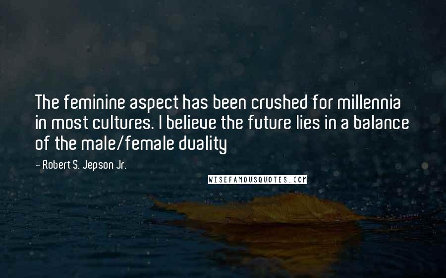 Robert S. Jepson Jr. Quotes: The feminine aspect has been crushed for millennia in most cultures. I believe the future lies in a balance of the male/female duality
