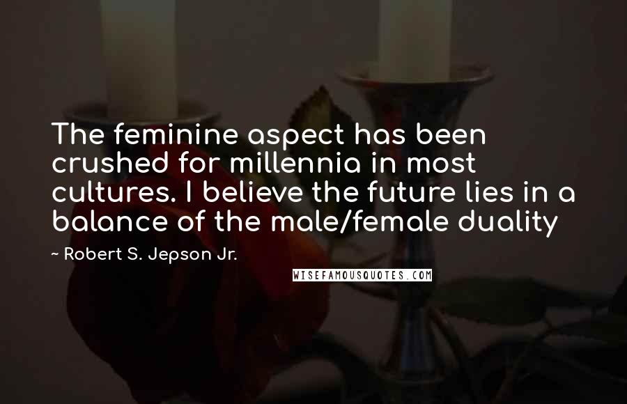 Robert S. Jepson Jr. Quotes: The feminine aspect has been crushed for millennia in most cultures. I believe the future lies in a balance of the male/female duality