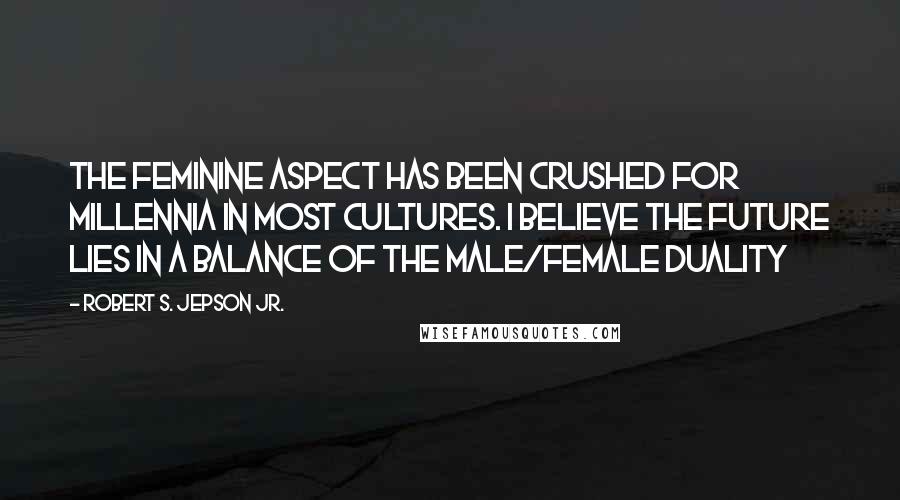 Robert S. Jepson Jr. Quotes: The feminine aspect has been crushed for millennia in most cultures. I believe the future lies in a balance of the male/female duality