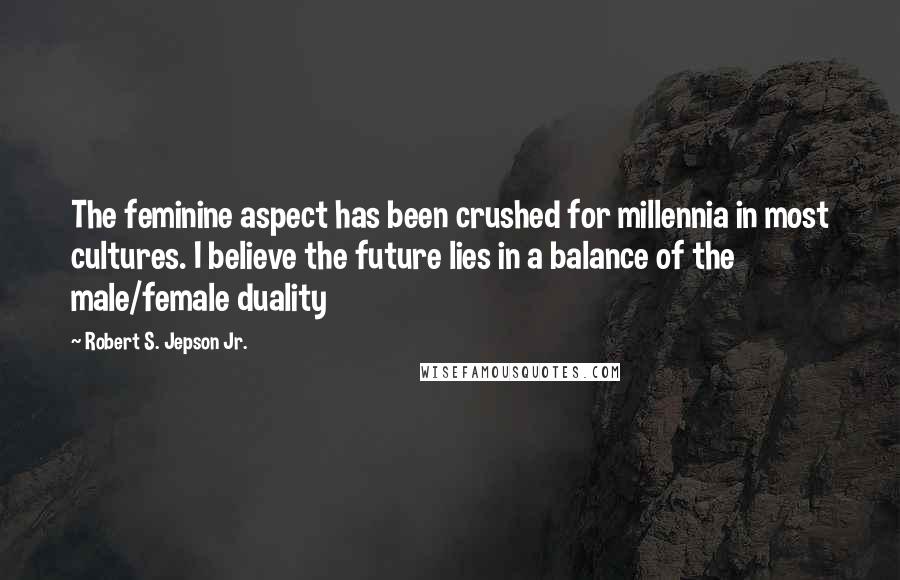 Robert S. Jepson Jr. Quotes: The feminine aspect has been crushed for millennia in most cultures. I believe the future lies in a balance of the male/female duality