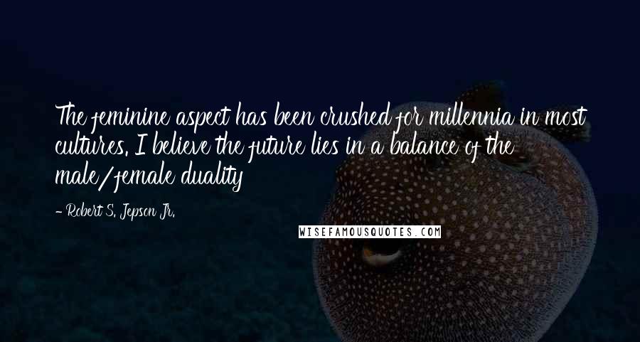 Robert S. Jepson Jr. Quotes: The feminine aspect has been crushed for millennia in most cultures. I believe the future lies in a balance of the male/female duality