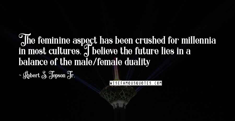 Robert S. Jepson Jr. Quotes: The feminine aspect has been crushed for millennia in most cultures. I believe the future lies in a balance of the male/female duality