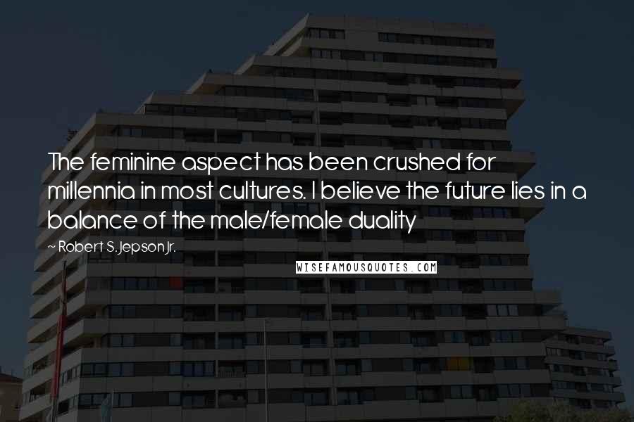 Robert S. Jepson Jr. Quotes: The feminine aspect has been crushed for millennia in most cultures. I believe the future lies in a balance of the male/female duality