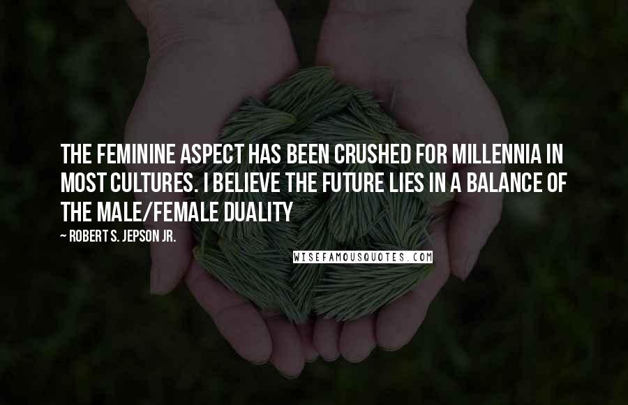 Robert S. Jepson Jr. Quotes: The feminine aspect has been crushed for millennia in most cultures. I believe the future lies in a balance of the male/female duality