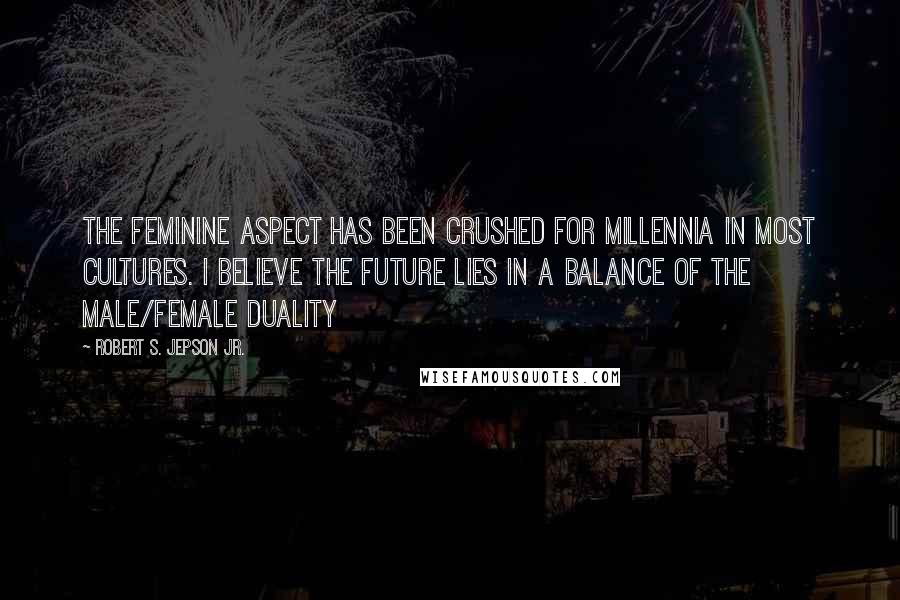 Robert S. Jepson Jr. Quotes: The feminine aspect has been crushed for millennia in most cultures. I believe the future lies in a balance of the male/female duality