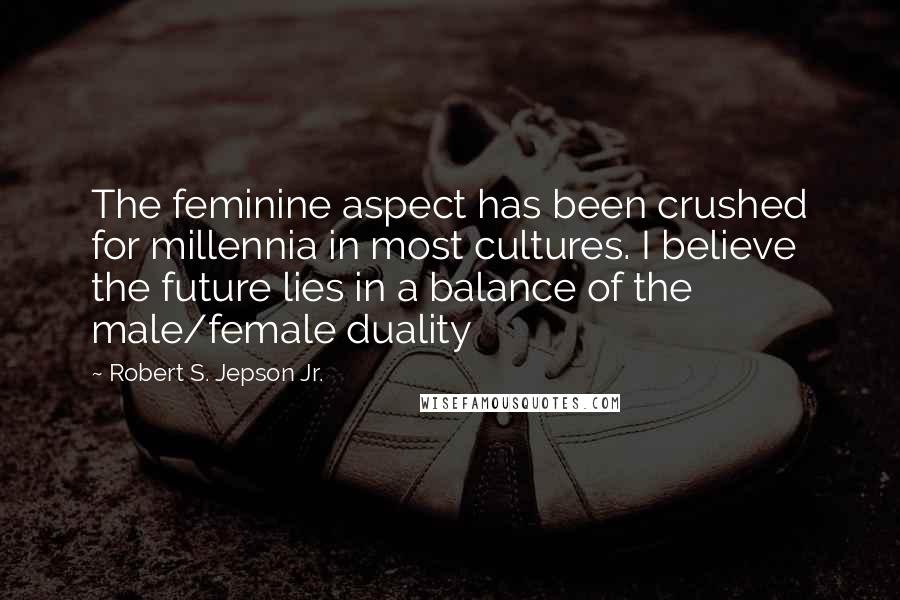 Robert S. Jepson Jr. Quotes: The feminine aspect has been crushed for millennia in most cultures. I believe the future lies in a balance of the male/female duality