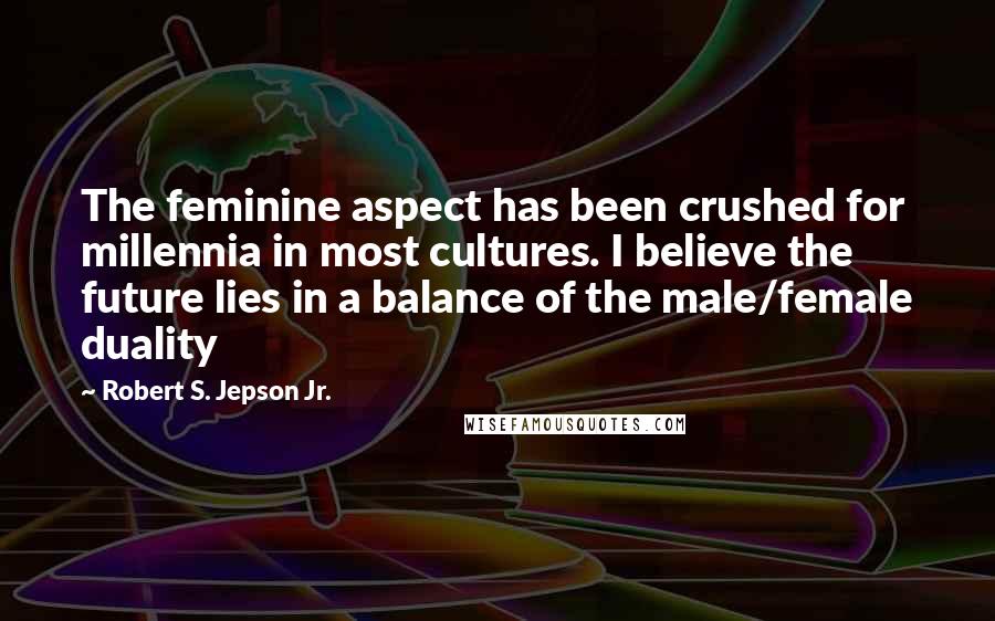 Robert S. Jepson Jr. Quotes: The feminine aspect has been crushed for millennia in most cultures. I believe the future lies in a balance of the male/female duality