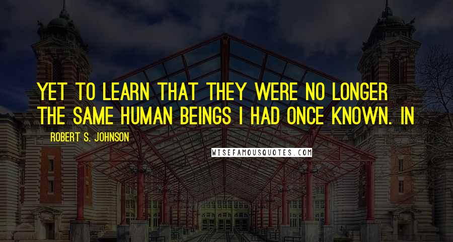 Robert S. Johnson Quotes: yet to learn that they were no longer the same human beings I had once known. In