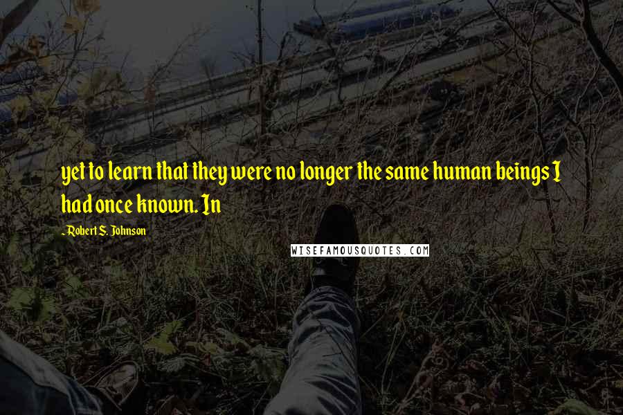 Robert S. Johnson Quotes: yet to learn that they were no longer the same human beings I had once known. In