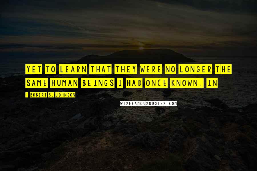 Robert S. Johnson Quotes: yet to learn that they were no longer the same human beings I had once known. In