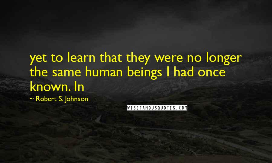 Robert S. Johnson Quotes: yet to learn that they were no longer the same human beings I had once known. In